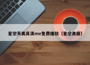 星空天美高清mv免费播放（星空美丽）
