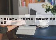 中文字幕永久，（想看电影下载什么软件最好免费）