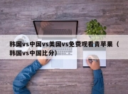 韩国vs中国vs美国vs免费观看青苹果（韩国vs中国比分）