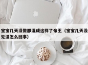 宝宝几天没做都湿成这样了帝王（宝宝几天没见湿怎么回事）