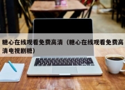糖心在线观看免费高清（糖心在线观看免费高清电视剧糖）