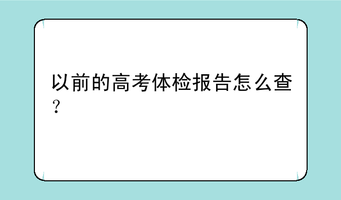 以前的高考体检报告怎么查？
