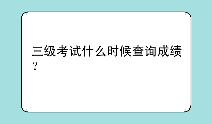 三级考试什么时候查询成绩？