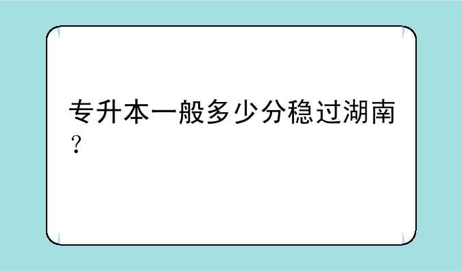 专升本一般多少分稳过湖南？