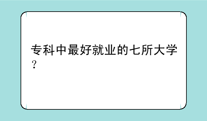 专科中最好就业的七所大学？