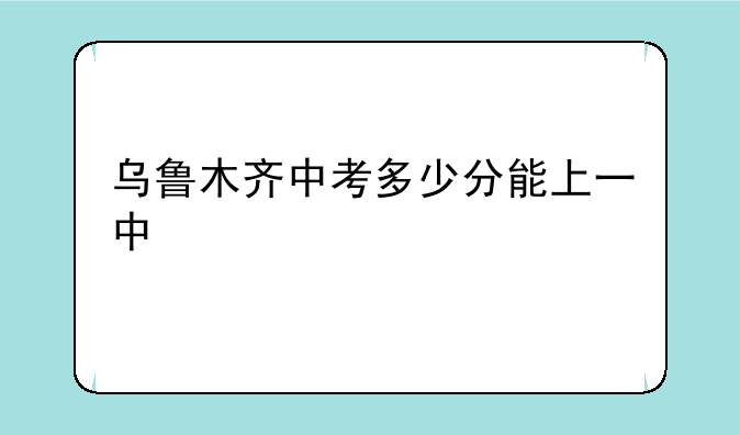乌鲁木齐中考多少分能上一中