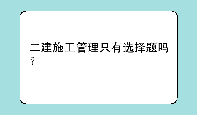 二建施工管理只有选择题吗？