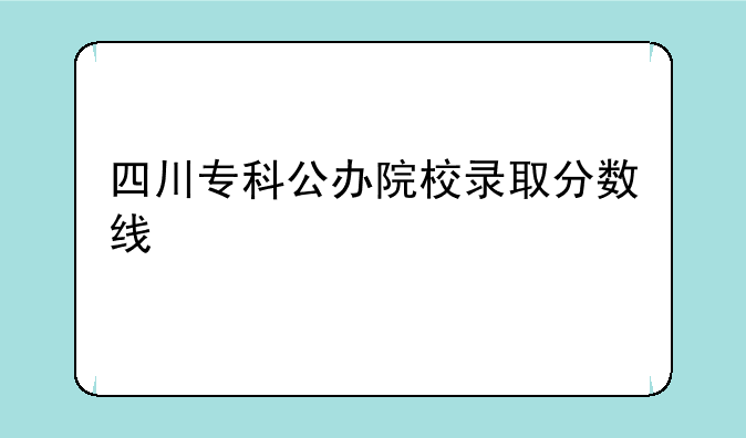 四川专科公办院校录取分数线