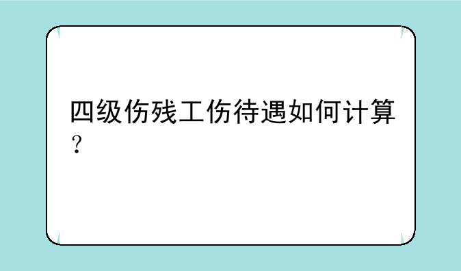 四级伤残工伤待遇如何计算？