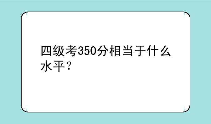 四级考350分相当于什么水平？