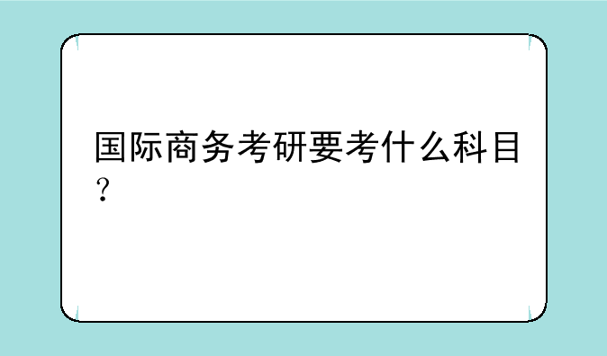 国际商务考研要考什么科目？
