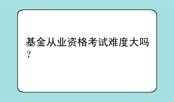 基金从业资格考试难度大吗？