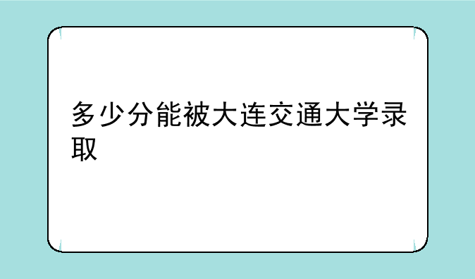 多少分能被大连交通大学录取