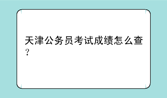 天津公务员考试成绩怎么查？