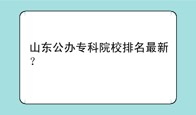 山东公办专科院校排名最新？