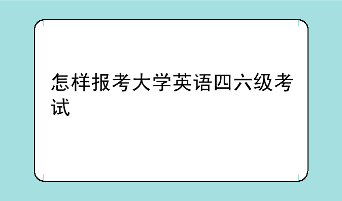 怎样报考大学英语四六级考试