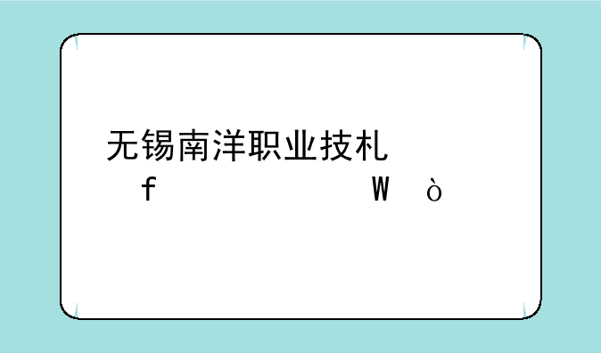 无锡南洋职业技术学院如何？