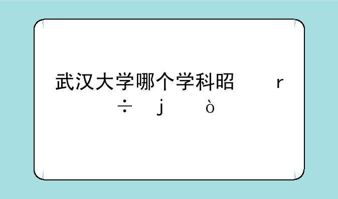 武汉大学哪个学科是最好的？