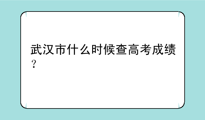 武汉市什么时候查高考成绩？