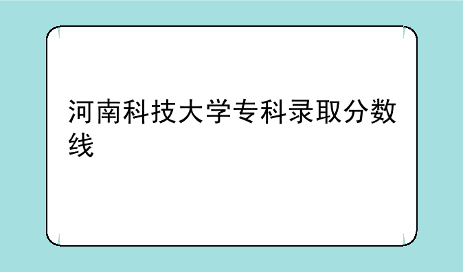 河南科技大学专科录取分数线