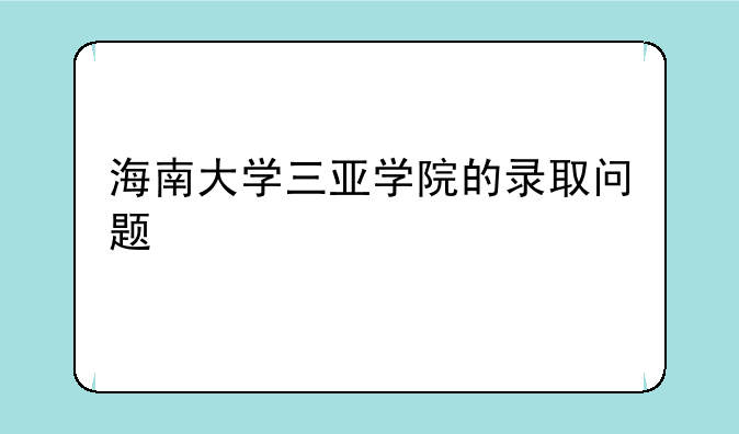 海南大学三亚学院的录取问题
