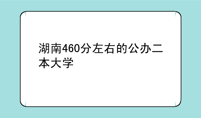 湖南460分左右的公办二本大学