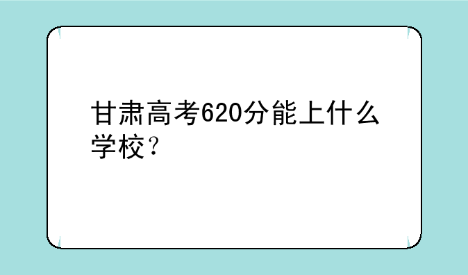 甘肃高考620分能上什么学校？