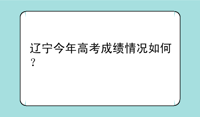 辽宁今年高考成绩情况如何？