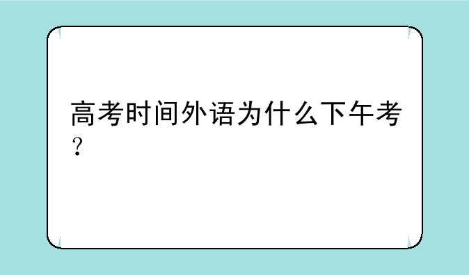 高考时间外语为什么下午考？