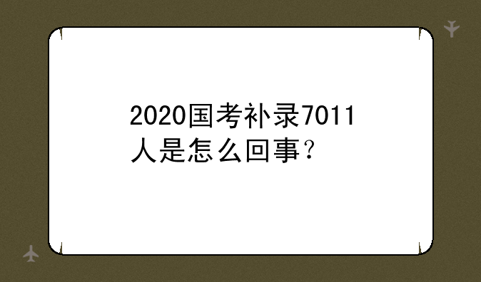 2020国考补录7011人是怎么回事？