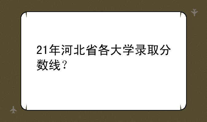 21年河北省各大学录取分数线？