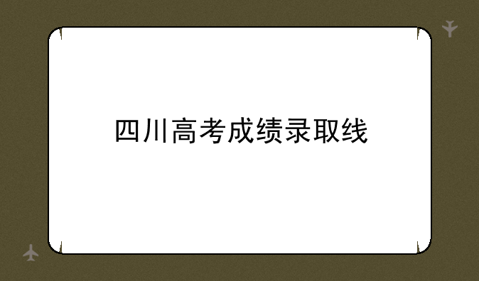 四川高考成绩录取线
