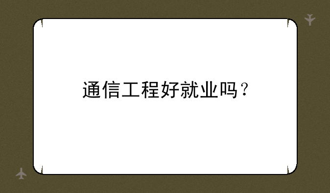 通信工程好就业吗？