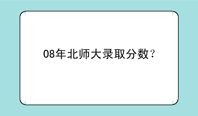 08年北师大录取分数？