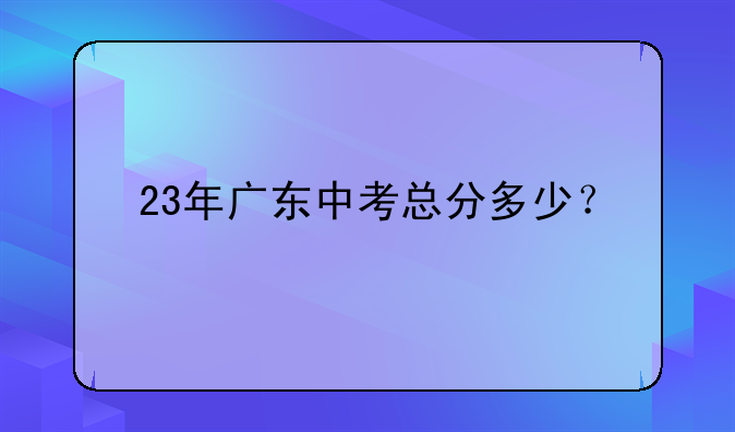 23年广东中考总分多少？