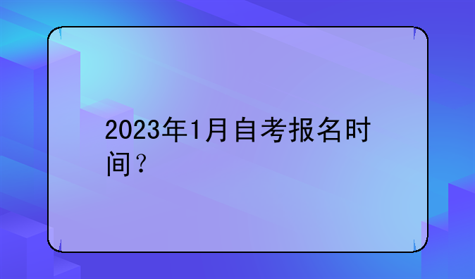 2023年1月自考报名时间？