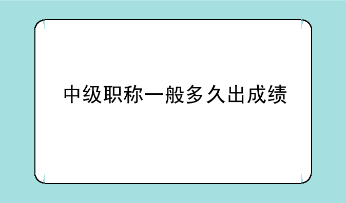 中级职称一般多久出成绩