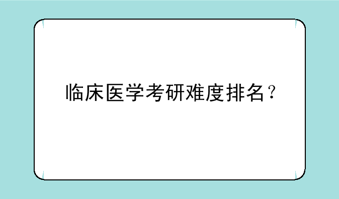 临床医学考研难度排名？