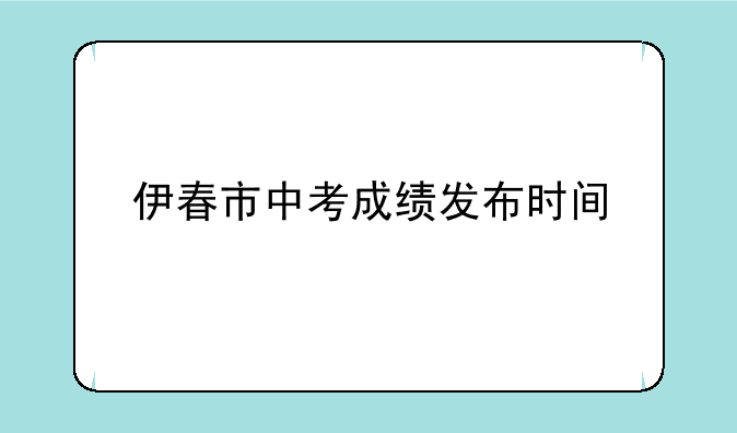 伊春市中考成绩发布时间