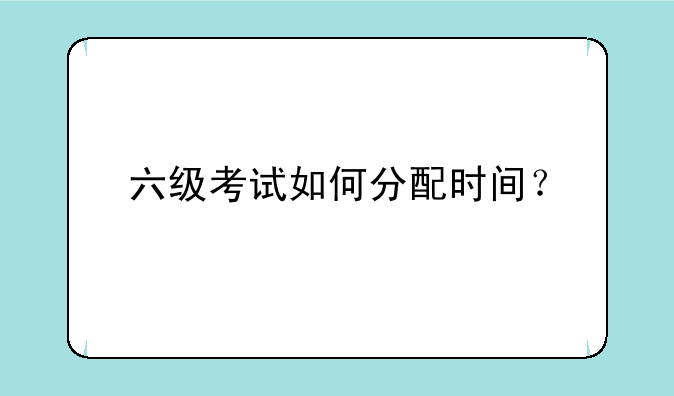 六级考试如何分配时间？