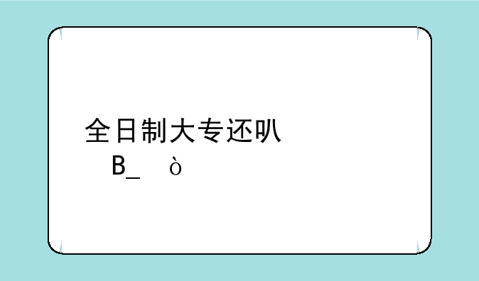 全日制大专还可以考吗？