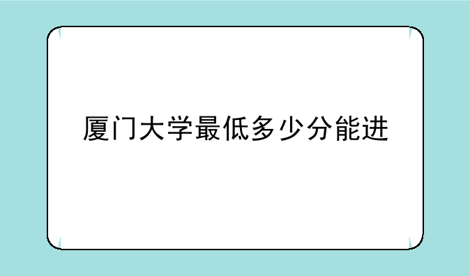 厦门大学最低多少分能进