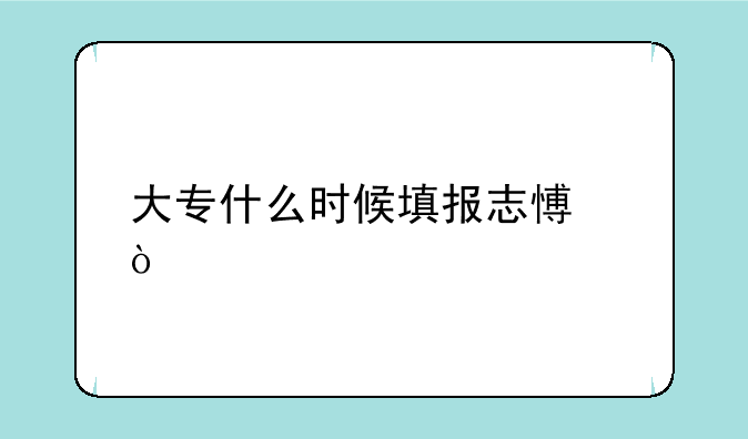 大专什么时候填报志愿？