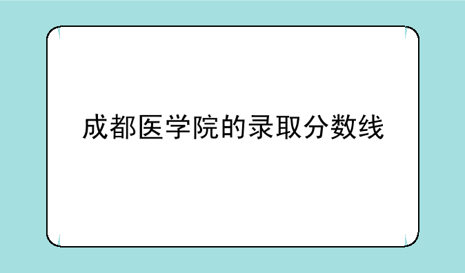 成都医学院的录取分数线
