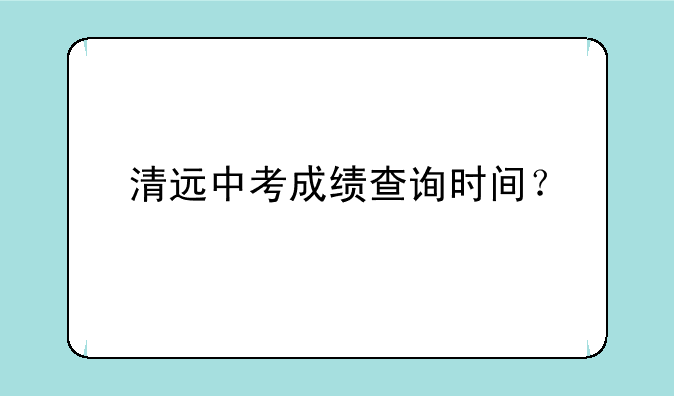 清远中考成绩查询时间？