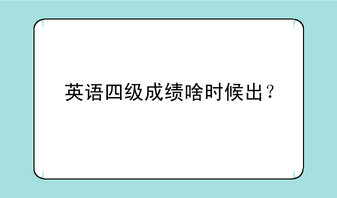 英语四级成绩啥时候出？