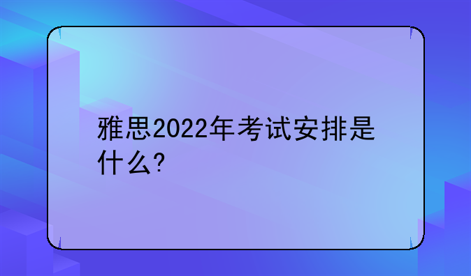 雅思2022年考试安排是什么?