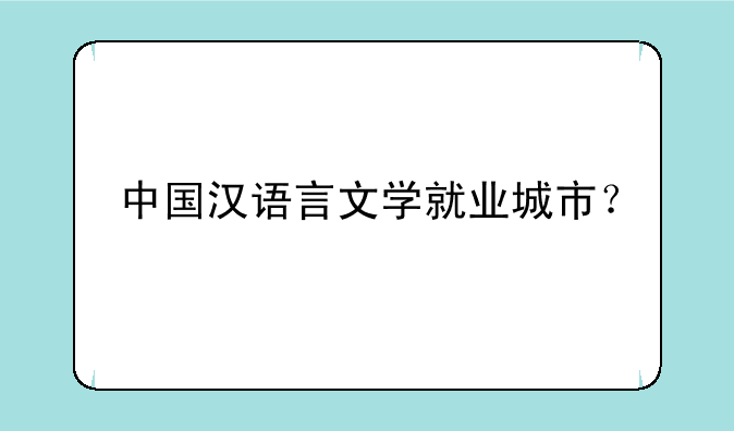 中国汉语言文学就业城市？