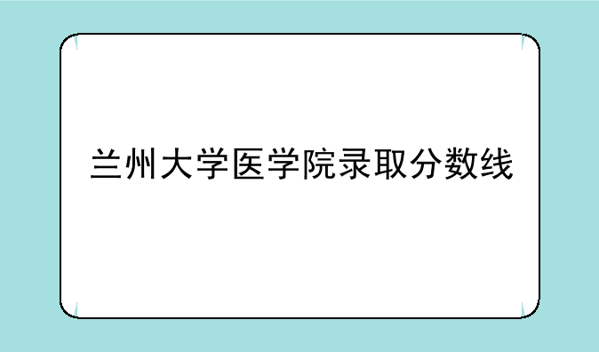 兰州大学医学院录取分数线