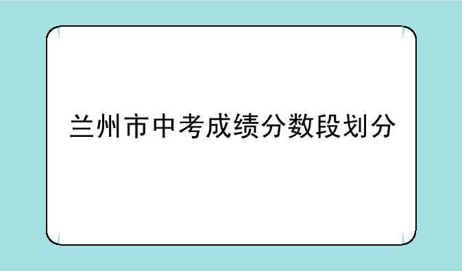 兰州市中考成绩分数段划分